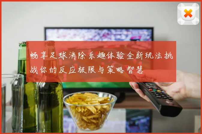 畅享足球消除乐趣体验全新玩法挑战你的反应极限与策略智慧
