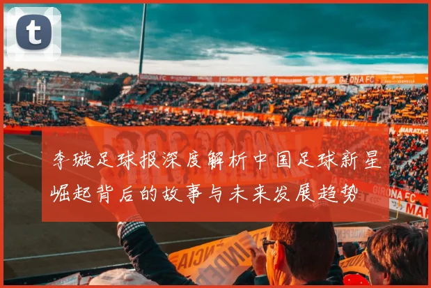 李璇足球报深度解析中国足球新星崛起背后的故事与未来发展趋势