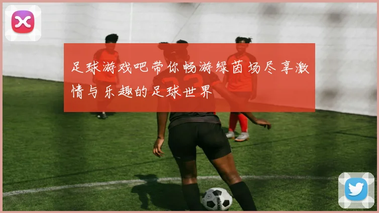 足球游戏吧带你畅游绿茵场尽享激情与乐趣的足球世界