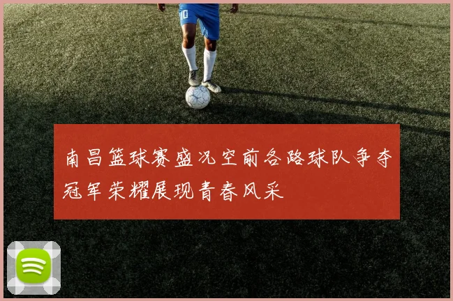 南昌篮球赛盛况空前各路球队争夺冠军荣耀展现青春风采